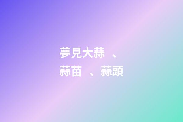 夢見大蒜、蒜苗、蒜頭